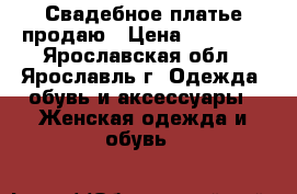 Свадебное платье продаю › Цена ­ 20 000 - Ярославская обл., Ярославль г. Одежда, обувь и аксессуары » Женская одежда и обувь   